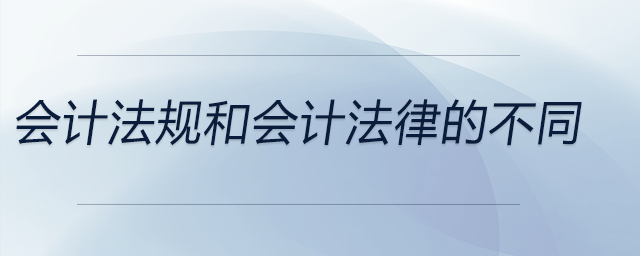 會(huì)計(jì)法規(guī)和會(huì)計(jì)法律的不同