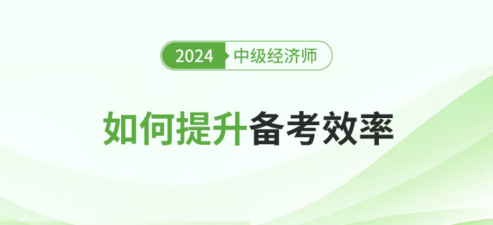 2024年中級(jí)經(jīng)濟(jì)師的如何提升備考效率 2024年中級(jí)經(jīng)濟(jì)師的如何提升備考效率