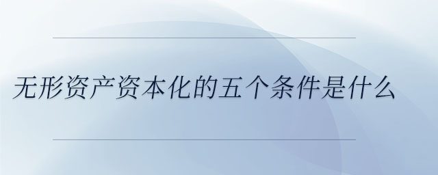 無形資產(chǎn)資本化的五個(gè)條件是什么