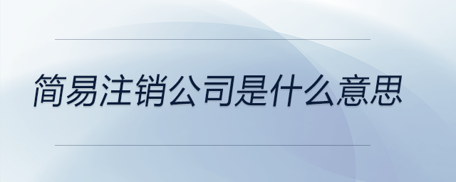 簡(jiǎn)易注銷(xiāo)公司是什么意思 簡(jiǎn)易注銷(xiāo)公司是什么意思