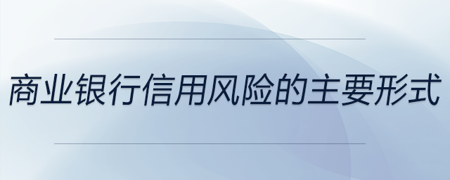商業(yè)銀行信用風(fēng)險的主要形式 商業(yè)銀行信用風(fēng)險的主要形式