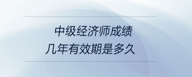 中級經濟師成績幾年有效期是多久