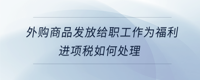 外購商品發(fā)放給職工作為福利進項稅如何處理 外購商品發(fā)放給職工作為福利進項稅如何處理