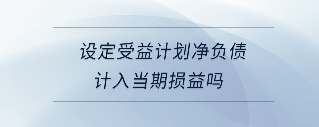 設定受益計劃凈負債計入當期損益嗎 設定受益計劃凈負債計入當期損益嗎