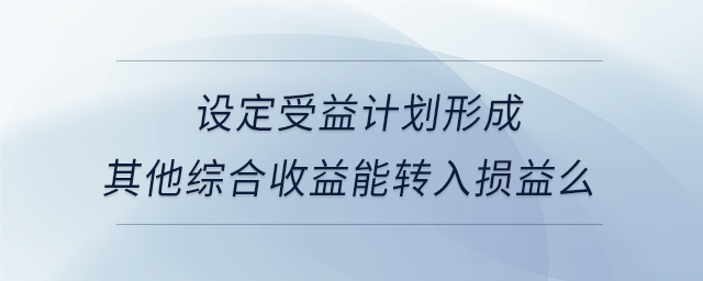 設定受益計劃形成其他綜合收益能轉入損益么 設定受益計劃形成其他綜合收益能轉入損益么
