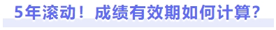5年滾動(dòng)！成績(jī)有效期如何計(jì)算