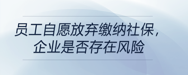 員工自愿放棄繳納社保，企業(yè)是否存在風(fēng)險(xiǎn)
