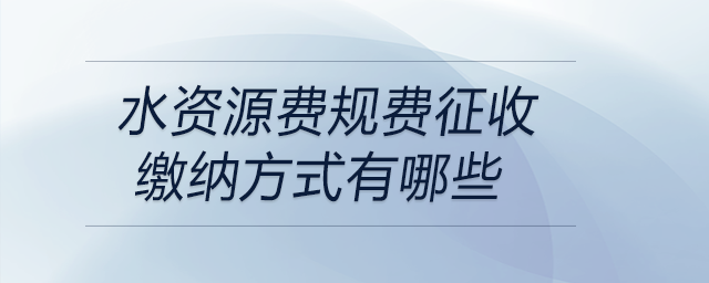 水資源費(fèi)規(guī)費(fèi)征收繳納方式有哪些 水資源費(fèi)規(guī)費(fèi)征收繳納方式有哪些