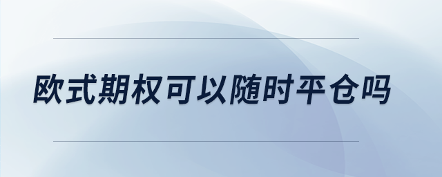 歐式期權(quán)可以隨時平倉嗎 歐式期權(quán)可以隨時平倉嗎
