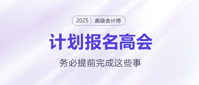 計(jì)劃報(bào)名2025年高級(jí)會(huì)計(jì)師考試需要提前完成這些事！