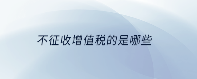 不征收增值稅的是哪些 不征收增值稅的是哪些