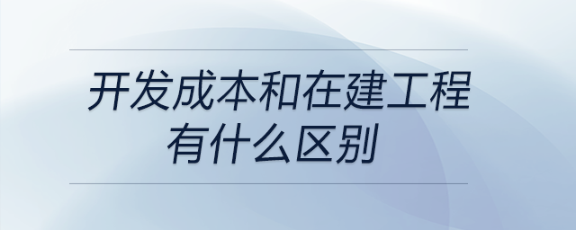 開發(fā)成本和在建工程有什么區(qū)別 開發(fā)成本和在建工程有什么區(qū)別