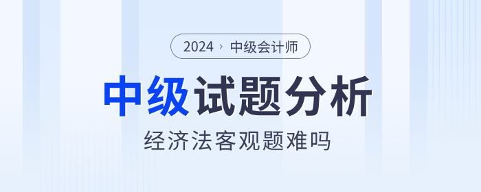 2024年中級會計經(jīng)濟法客觀題簡單？試卷分析帶你復盤