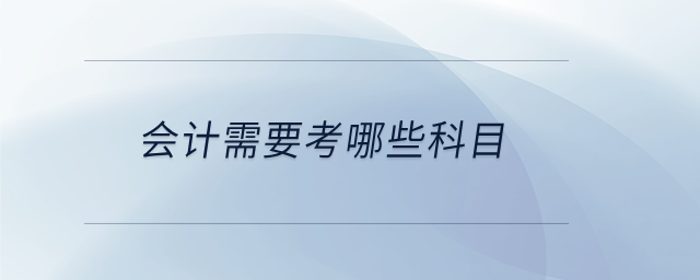 會(huì)計(jì)需要考哪些科目 會(huì)計(jì)需要考哪些科目