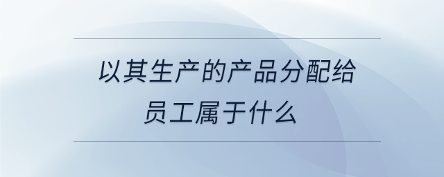 以其生產的產品分配給員工屬于什么 以其生產的產品分配給員工屬于什么