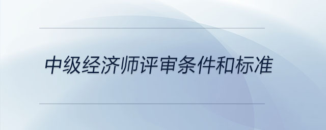 中級(jí)經(jīng)濟(jì)師評(píng)審條件和標(biāo)準(zhǔn)