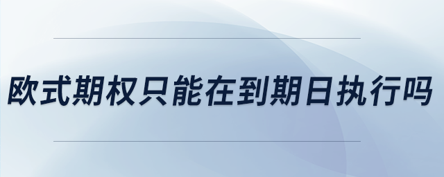 歐式期權(quán)只能在到期日?qǐng)?zhí)行嗎 歐式期權(quán)只能在到期日?qǐng)?zhí)行嗎