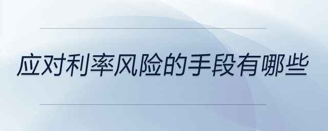 應(yīng)對利率風(fēng)險的手段有哪些 應(yīng)對利率風(fēng)險的手段有哪些