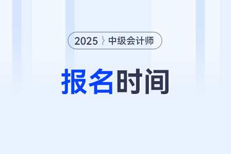 中級會計(jì)師報(bào)名時(shí)間？2025年報(bào)名的方式？