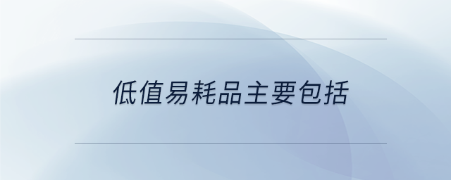 低值易耗品主要包括 低值易耗品主要包括