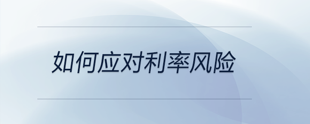 如何應(yīng)對利率風(fēng)險(xiǎn) 如何應(yīng)對利率風(fēng)險(xiǎn)