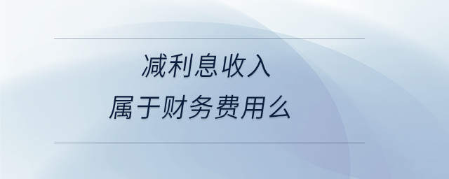 減利息收入屬于財(cái)務(wù)費(fèi)用么 減利息收入屬于財(cái)務(wù)費(fèi)用么