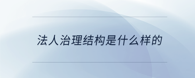 法人治理結(jié)構(gòu)是什么樣的 法人治理結(jié)構(gòu)是什么樣的