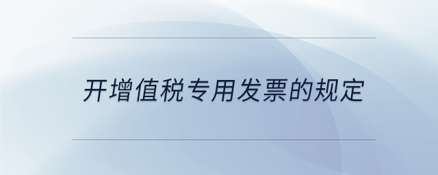 開增值稅專用發(fā)票的規(guī)定 開增值稅專用發(fā)票的規(guī)定