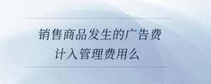 銷售商品發(fā)生的廣告費(fèi)計(jì)入管理費(fèi)用么