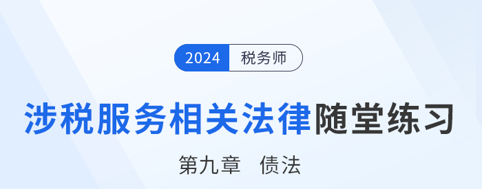 24年稅務(wù)師涉稅服務(wù)相關(guān)法律隨堂練習(xí):第九章債法 24年稅務(wù)師涉稅服務(wù)相關(guān)法律隨堂練習(xí):第九章債法