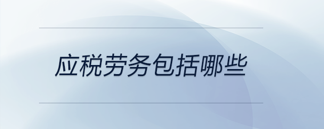 應(yīng)稅勞務(wù)包括哪些 應(yīng)稅勞務(wù)包括哪些