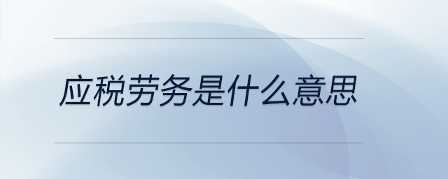 應(yīng)稅勞務(wù)是什么意思 應(yīng)稅勞務(wù)是什么意思