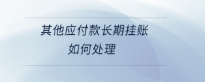 其他應(yīng)付款長期掛賬如何處理