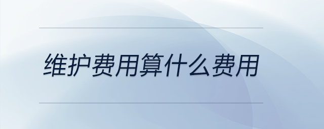 維護(hù)費(fèi)用算什么費(fèi)用 維護(hù)費(fèi)用算什么費(fèi)用