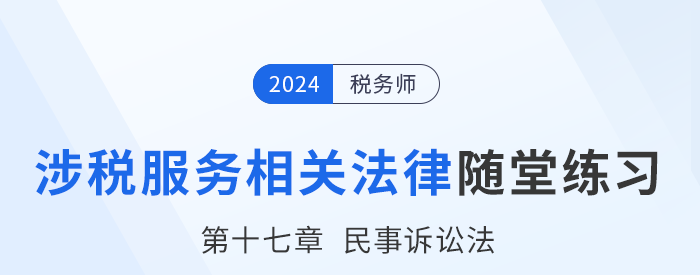 24年稅務(wù)師涉稅服務(wù)相關(guān)法律隨堂練習(xí):第十七章民事訴訟法 24年稅務(wù)師涉稅服務(wù)相關(guān)法律隨堂練習(xí):第十七章民事訴訟法
