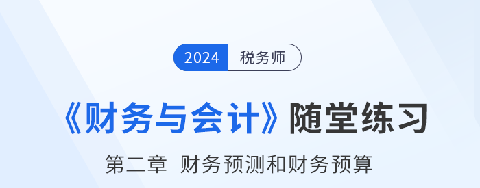 24年稅務(wù)師財務(wù)與會計(jì)隨堂練習(xí):第二章財務(wù)預(yù)測和財務(wù)預(yù)算 24年稅務(wù)師財務(wù)與會計(jì)隨堂練習(xí):第二章財務(wù)預(yù)測和財務(wù)預(yù)算