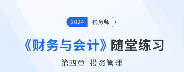 24年稅務(wù)師財(cái)務(wù)與會(huì)計(jì)隨堂練習(xí):第四章投資管理 24年稅務(wù)師財(cái)務(wù)與會(huì)計(jì)隨堂練習(xí):第四章投資管理