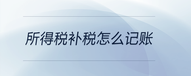 所得稅補稅怎么記賬 所得稅補稅怎么記賬