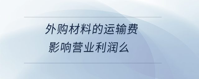 外購材料的運輸費影響營業(yè)利潤么 外購材料的運輸費影響營業(yè)利潤么