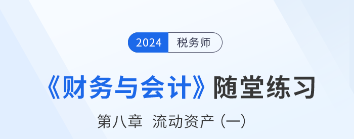 24年稅務(wù)師財務(wù)與會計隨堂練習(xí):第八章流動資產(chǎn)(一) 24年稅務(wù)師財務(wù)與會計隨堂練習(xí):第八章流動資產(chǎn)(一)