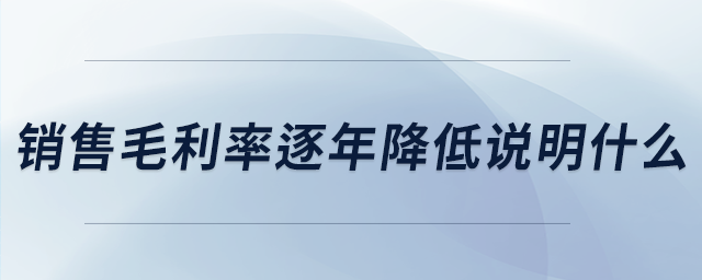 銷(xiāo)售毛利率逐年降低說(shuō)明什么 銷(xiāo)售毛利率逐年降低說(shuō)明什么