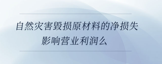 自然災害毀損原材料的凈損失影響營業(yè)利潤么 自然災害毀損原材料的凈損失影響營業(yè)利潤么