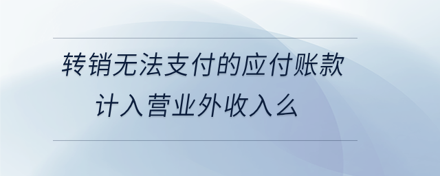 轉銷無法支付的應付賬款計入營業(yè)外收入么 轉銷無法支付的應付賬款計入營業(yè)外收入么