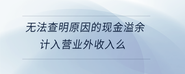 無(wú)法查明原因的現(xiàn)金溢余計(jì)入營(yíng)業(yè)外收入么 無(wú)法查明原因的現(xiàn)金溢余計(jì)入營(yíng)業(yè)外收入么