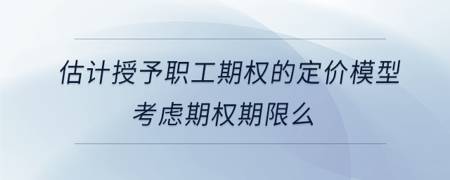 估計授予職工期權(quán)的定價模型考慮期權(quán)期限么 估計授予職工期權(quán)的定價模型考慮期權(quán)期限么