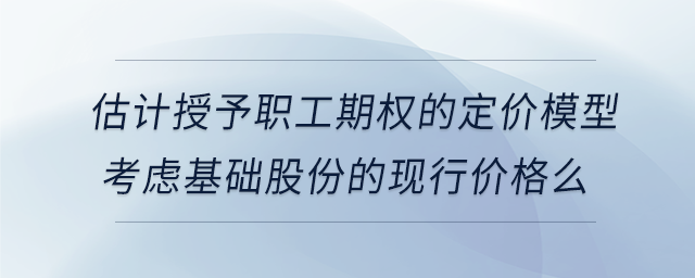 估計授予職工期權(quán)的定價模型考慮基礎股份的現(xiàn)行價格么 估計授予職工期權(quán)的定價模型考慮基礎股份的現(xiàn)行價格么