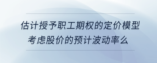 估計(jì)授予職工期權(quán)的定價(jià)模型考慮股價(jià)的預(yù)計(jì)波動(dòng)率么 估計(jì)授予職工期權(quán)的定價(jià)模型考慮股價(jià)的預(yù)計(jì)波動(dòng)率么