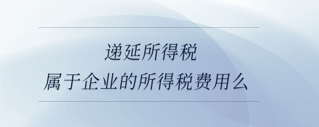遞延所得稅屬于企業(yè)的所得稅費(fèi)用么