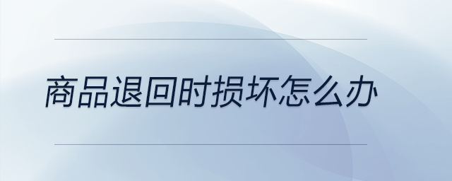 商品退回時(shí)損壞怎么辦 商品退回時(shí)損壞怎么辦