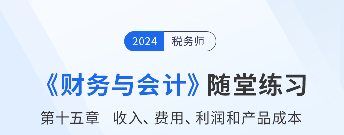 24年稅務(wù)師財(cái)務(wù)與會(huì)計(jì)隨堂練習(xí)：第十五章收入、費(fèi)用、利潤和產(chǎn)品成本
